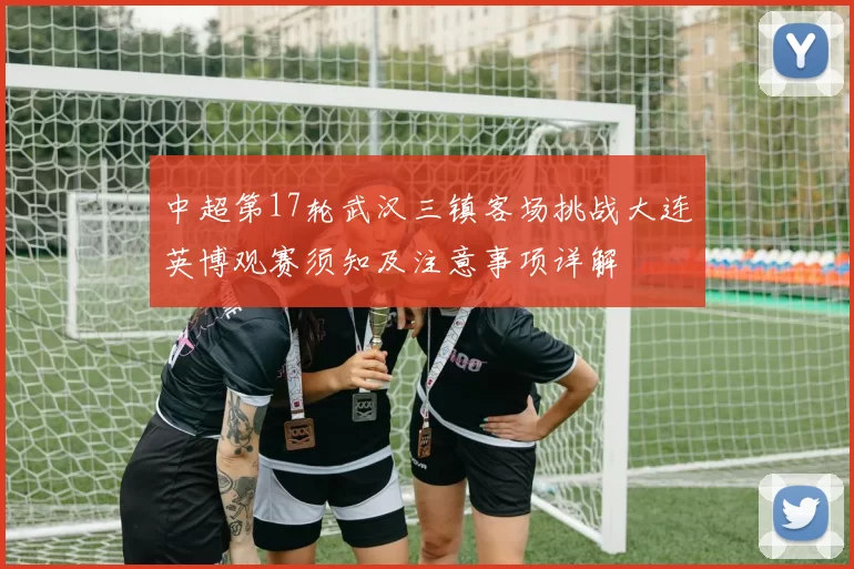 中超第17轮武汉三镇客场挑战大连英博观赛须知及注意事项详解
