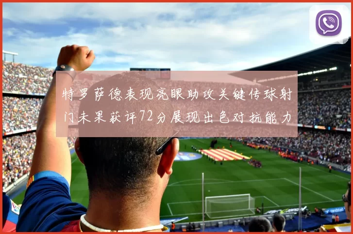 特罗萨德表现亮眼助攻关键传球射门未果获评72分展现出色对抗能力