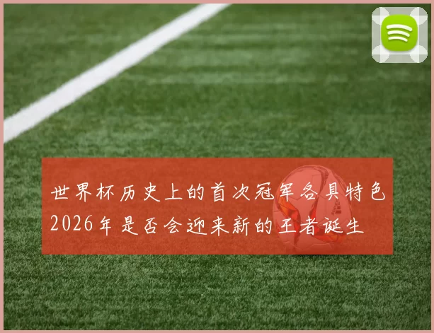 世界杯历史上的首次冠军各具特色2026年是否会迎来新的王者诞生