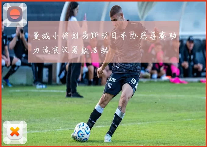 曼城小将刘易斯明日举办慈善赛助力流浪汉筹款活动