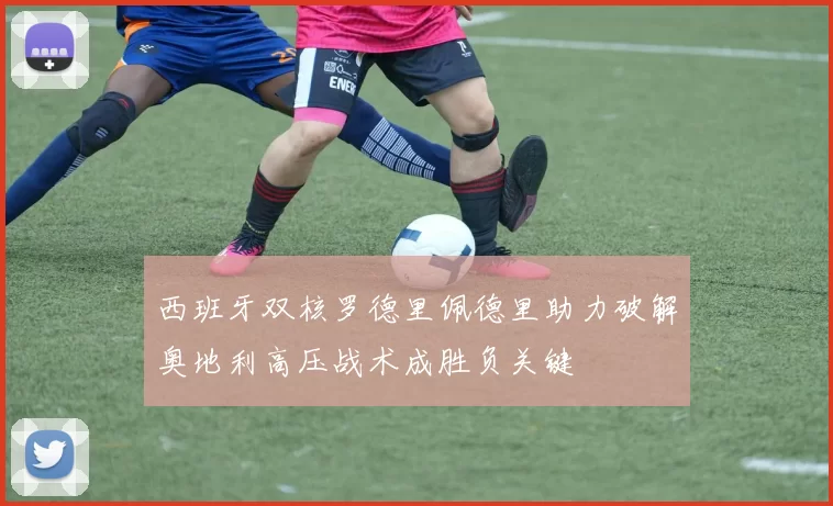 西班牙双核罗德里佩德里助力破解奥地利高压战术成胜负关键