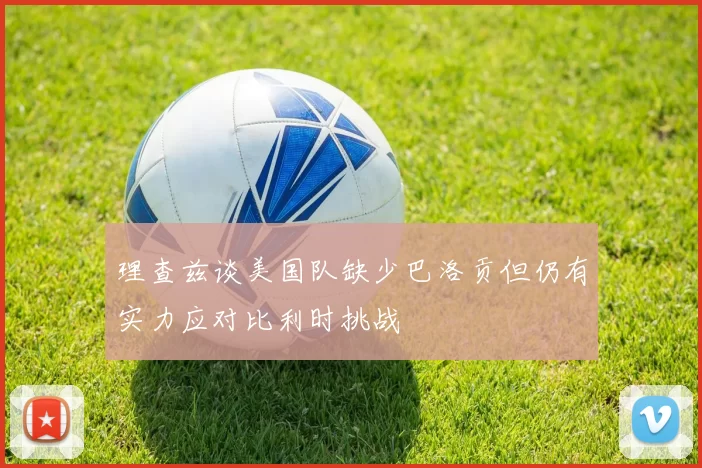 理查兹谈美国队缺少巴洛贡但仍有实力应对比利时挑战