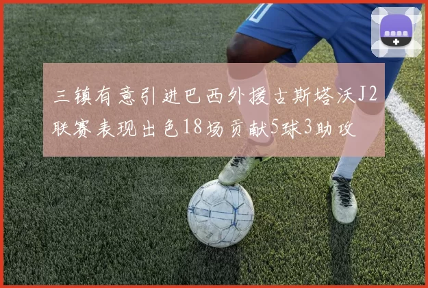 三镇有意引进巴西外援古斯塔沃J2联赛表现出色18场贡献5球3助攻